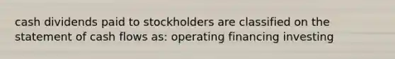 cash dividends paid to stockholders are classified on the statement of cash flows as: operating financing investing