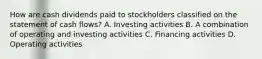 How are cash dividends paid to stockholders classified on the statement of cash flows? A. Investing activities B. A combination of operating and investing activities C. Financing activities D. Operating activities