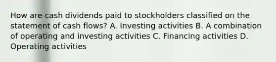 How are cash dividends paid to stockholders classified on the statement of cash flows? A. Investing activities B. A combination of operating and investing activities C. Financing activities D. Operating activities