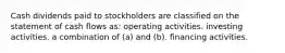 Cash dividends paid to stockholders are classified on the statement of cash flows as: operating activities. investing activities. a combination of (a) and (b). financing activities.