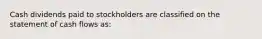 Cash dividends paid to stockholders are classified on the statement of cash flows as: