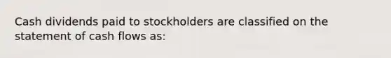 Cash dividends paid to stockholders are classified on the statement of cash flows as: