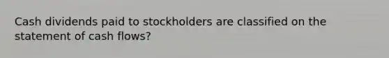 Cash dividends paid to stockholders are classified on the statement of cash flows?