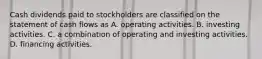 Cash dividends paid to stockholders are classified on the statement of cash flows as A. operating activities. B. investing activities. C. a combination of operating and investing activities. D. financing activities.