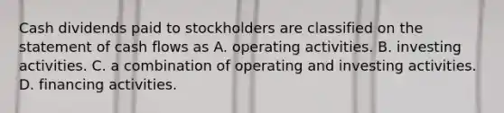 Cash dividends paid to stockholders are classified on the statement of cash flows as A. operating activities. B. investing activities. C. a combination of operating and investing activities. D. financing activities.