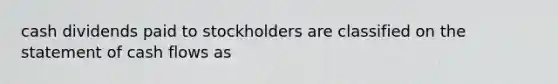 cash dividends paid to stockholders are classified on the statement of cash flows as