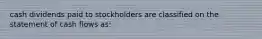 cash dividends paid to stockholders are classified on the statement of cash flows as: