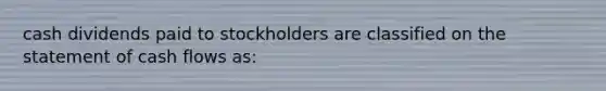 cash dividends paid to stockholders are classified on the statement of cash flows as: