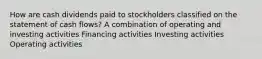 How are cash dividends paid to stockholders classified on the statement of cash flows? A combination of operating and investing activities Financing activities Investing activities Operating activities