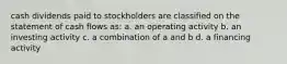cash dividends paid to stockholders are classified on the statement of cash flows as: a. an operating activity b. an investing activity c. a combination of a and b d. a financing activity