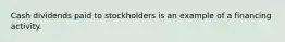 Cash dividends paid to stockholders is an example of a financing activity.