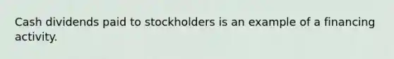 Cash dividends paid to stockholders is an example of a financing activity.