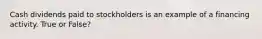 Cash dividends paid to stockholders is an example of a financing activity. True or False?