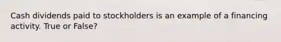 Cash dividends paid to stockholders is an example of a financing activity. True or False?