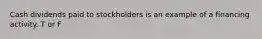 Cash dividends paid to stockholders is an example of a financing activity. T or F