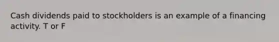 Cash dividends paid to stockholders is an example of a financing activity. T or F