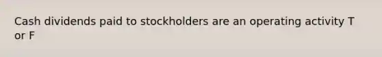 Cash dividends paid to stockholders are an operating activity T or F