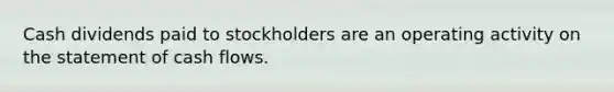 Cash dividends paid to stockholders are an operating activity on the statement of cash flows.