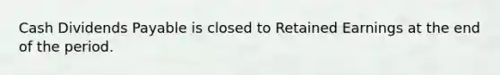 Cash Dividends Payable is closed to Retained Earnings at the end of the period.