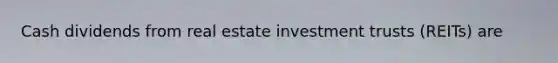 Cash dividends from real estate investment trusts (REITs) are