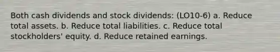 Both cash dividends and stock dividends: (LO10-6) a. Reduce total assets. b. Reduce total liabilities. c. Reduce total stockholders' equity. d. Reduce retained earnings.