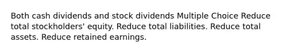 Both cash dividends and stock dividends Multiple Choice Reduce total stockholders' equity. Reduce total liabilities. Reduce total assets. Reduce retained earnings.