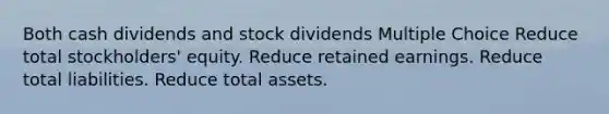 Both cash dividends and stock dividends Multiple Choice Reduce total stockholders' equity. Reduce retained earnings. Reduce total liabilities. Reduce total assets.