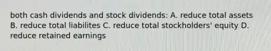 both cash dividends and stock dividends: A. reduce total assets B. reduce total liabilites C. reduce total stockholders' equity D. reduce retained earnings