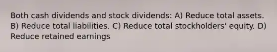 Both cash dividends and stock dividends: A) Reduce total assets. B) Reduce total liabilities. C) Reduce total stockholders' equity. D) Reduce retained earnings