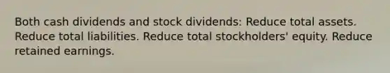 Both cash dividends and stock dividends: Reduce total assets. Reduce total liabilities. Reduce total stockholders' equity. Reduce retained earnings.