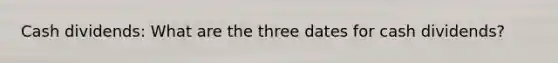 Cash dividends: What are the three dates for cash dividends?