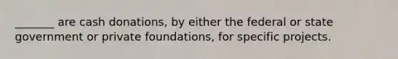 _______ are cash donations, by either the federal or state government or private foundations, for specific projects.