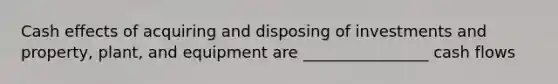 Cash effects of acquiring and disposing of investments and property, plant, and equipment are ________________ cash flows