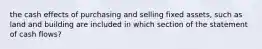 the cash effects of purchasing and selling fixed assets, such as land and building are included in which section of the statement of cash flows?