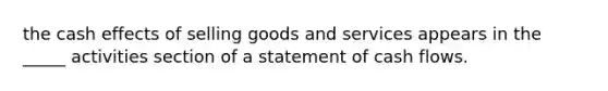 the cash effects of selling goods and services appears in the _____ activities section of a statement of cash flows.