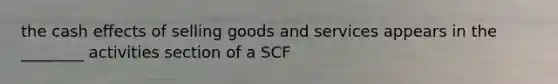 the cash effects of selling goods and services appears in the ________ activities section of a SCF