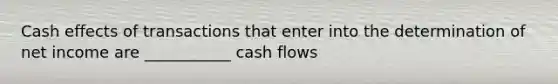 Cash effects of transactions that enter into the determination of net income are ___________ cash flows