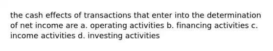 the cash effects of transactions that enter into the determination of net income are a. operating activities b. financing activities c. income activities d. investing activities