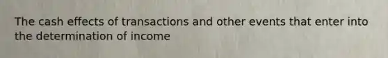 The cash effects of transactions and other events that enter into the determination of income