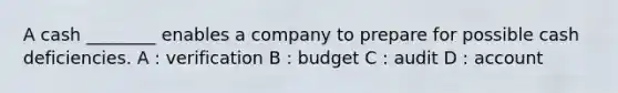 A cash ________ enables a company to prepare for possible cash deficiencies. A : verification B : budget C : audit D : account