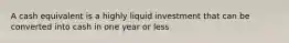 A cash equivalent is a highly liquid investment that can be converted into cash in one year or less