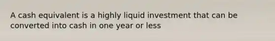 A cash equivalent is a highly liquid investment that can be converted into cash in one year or less