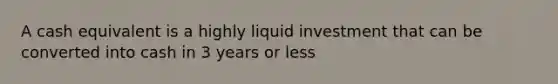 A cash equivalent is a highly liquid investment that can be converted into cash in 3 years or less