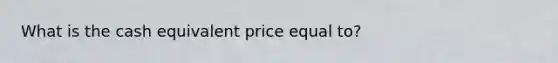 What is the cash equivalent price equal to?