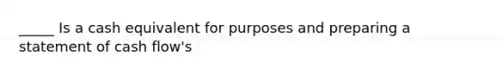 _____ Is a cash equivalent for purposes and preparing a statement of cash flow's