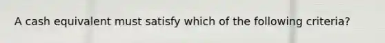 A cash equivalent must satisfy which of the following criteria?