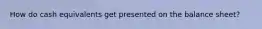 How do cash equivalents get presented on the balance sheet?