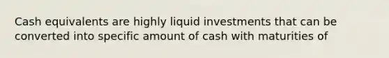 Cash equivalents are highly liquid investments that can be converted into specific amount of cash with maturities of