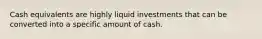 Cash equivalents are highly liquid investments that can be converted into a specific amount of cash.