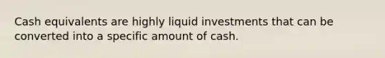 Cash equivalents are highly liquid investments that can be converted into a specific amount of cash.